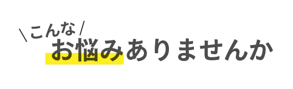 こんなお悩みありませんか