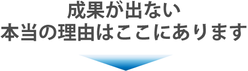 成果が出ない本当の理由はここにあります