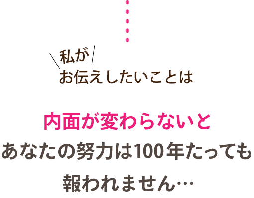 私がお伝えしたいことは内面が変わらないとあなたの努力は100年たっても報われません