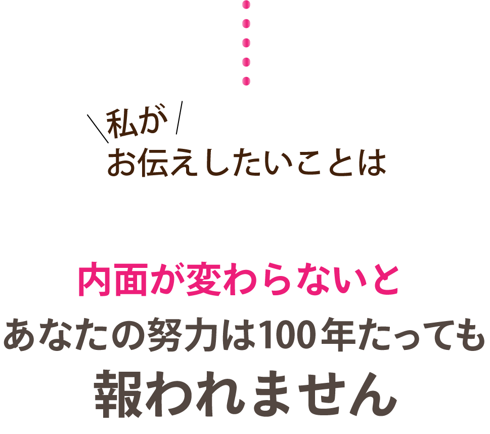 私がお伝えしたいことは内面が変わらないとあなたの努力は100年たっても報われません