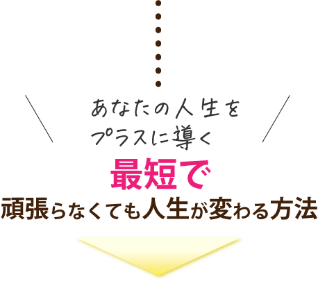 あなたの人生をプラスに導く最短で頑張らなくても人生が変わる方法