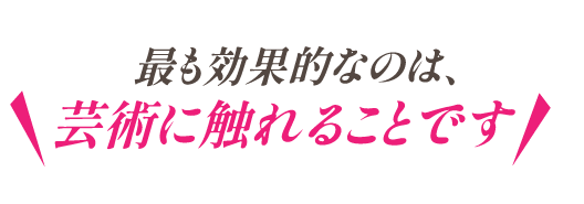 最も効果的なのは芸術に触れることです