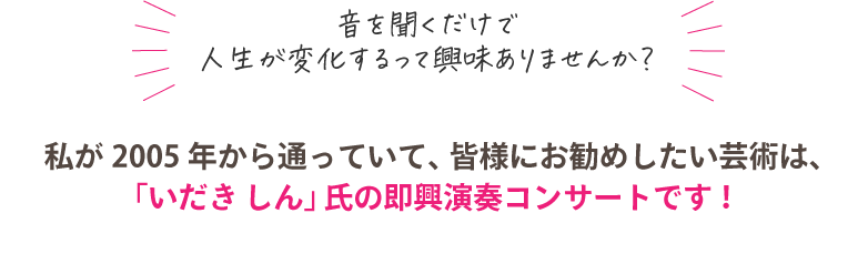 私が２００５年から通っていて、皆様にお勧めしたい芸術は「いだきしん」氏の即興演奏コンサートです！